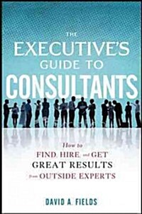 The Executives Guide to Consultants: How to Find, Hire, and Get Great Results from Outside Experts (Hardcover)