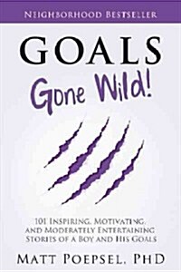 Goals Gone Wild!: 101 Inspiring, Motivating, and Moderately Entertaining Stories of a Boy and His Goals (Hardcover)