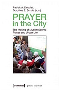 Prayer in the City: The Making of Muslim Sacred Places and Urban Life (Paperback)