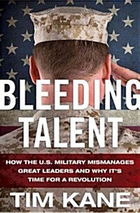 Bleeding Talent : How the US Military Mismanages Great Leaders and Why Its Time for a Revolution (Hardcover)
