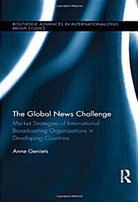 The Global News Challenge : Market Strategies of International Broadcasting Organizations in Developing Countries (Hardcover)