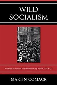 Wild Socialism: Workers Council in Revolutionary Berlin, 1918-1921 (Paperback)