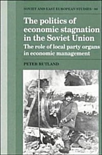 The Politics of Economic Stagnation in the Soviet Union : The Role of Local Party Organs in Economic Management (Hardcover)