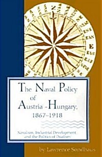 The Naval Policy of Austria-Hungary, 1867-1918: Navalism, Industrial Development, and the Politics of Dualism (Paperback)