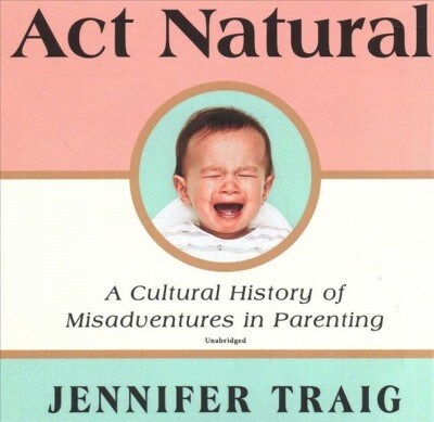 ACT Natural: A Cultural History of Misadventures in Parenting (Audio CD)