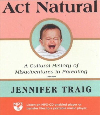 ACT Natural: A Cultural History of Misadventures in Parenting (MP3 CD)