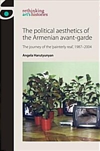 The Political Aesthetics of the Armenian Avant-Garde : The Journey of the Painterly Real, 1987–2004 (Paperback)