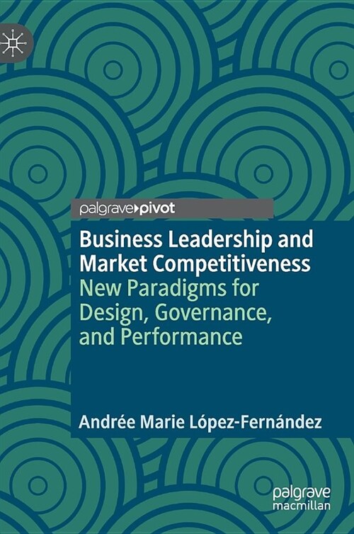 Business Leadership and Market Competitiveness: New Paradigms for Design, Governance, and Performance (Hardcover, 2019)