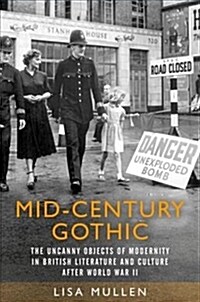 Mid-Century Gothic : The Uncanny Objects of Modernity in British Literature and Culture After the Second World War (Hardcover)