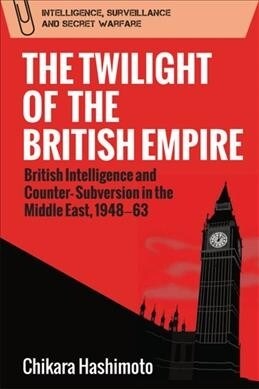 The Twilight of the British Empire : British Intelligence and Counter-Subversion in the Middle East, 1948 63 (Paperback)