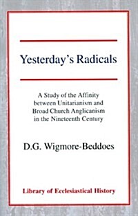 Yesterdays Radicals : A Study of the Affinity between Unitarianism and Broad Church Anglicanism in the Nineteenth Century (Paperback)