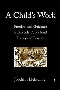 A Childs Work : Freedom and Guidance in Froebels Educational Theory and Practise (Paperback)