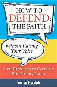 How to Defend the Faith Without Raising Your Voice: Civil Responses to Catholic Hot-Button Issues (Paperback)