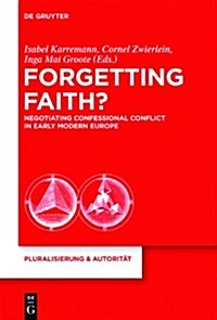 Forgetting Faith?: Negotiating Confessional Conflict in Early Modern Europe (Hardcover)