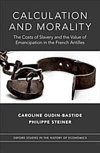 Calculation and Morality: The Costs of Slavery and the Value of Emancipation in the French Antilles (Hardcover)