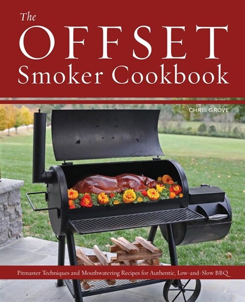 The Offset Smoker Cookbook: Pitmaster Techniques and Mouthwatering Recipes for Authentic, Low-And-Slow BBQ (Hardcover)