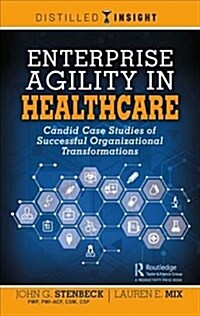 Enterprise Agility in Healthcare : Candid Case Studies of Successful Organizational Transformations (Hardcover)