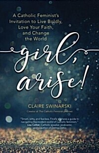 Girl, Arise!: A Catholic Feminists Invitation to Live Boldly, Love Your Faith, and Change the World (Paperback)
