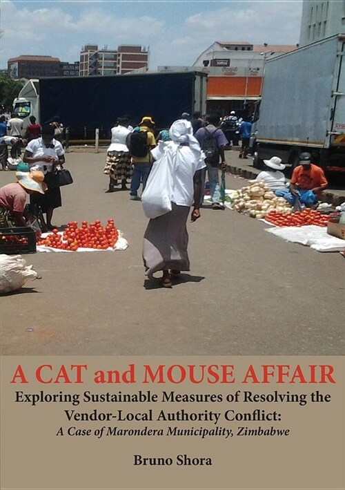 A Cat and Mouse Affair: Exploring Sustainable Measures of Resolving the Vendor-Local Authority Conflict: A Case of Marondera Municipality, Zim (Paperback)