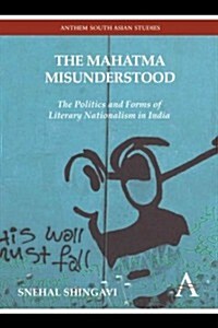 The Mahatma Misunderstood : The Politics and Forms of Literary Nationalism in India (Hardcover)
