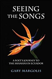 Seeing the Songs: A Poets Journey to the Shamans in Ecuador (Paperback)