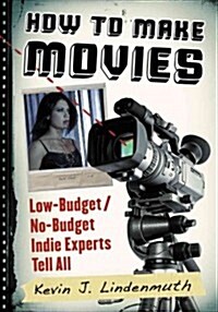 How to Make Movies: Low-Budget/No-Budget Indie Experts Tell All (Paperback)