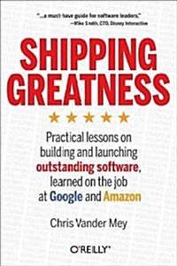 Shipping Greatness: Practical Lessons on Building and Launching Outstanding Software, Learned on the Job at Google and Amazon (Paperback)