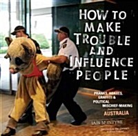 How to Make Trouble and Influence People: Pranks, Protests, Graffiti & Political Mischief-Making from Across Australia (Paperback, 2)