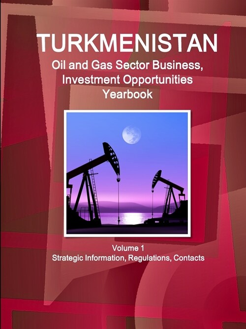 Turkmenistan Oil and Gas Sector Business, Investment Opportunities Yearbook Volume 1 Strategic Information, Regulations, Contacts (Paperback)