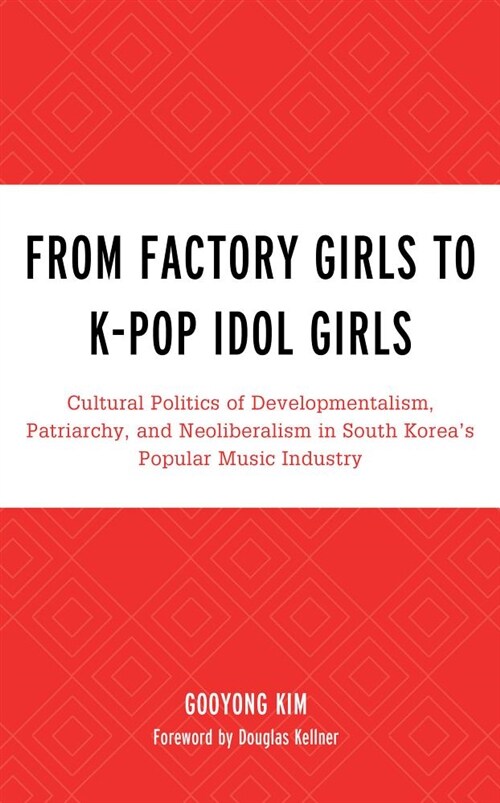 From Factory Girls to K-Pop Idol Girls: Cultural Politics of Developmentalism, Patriarchy, and Neoliberalism in South Koreas Popular Music Industry (Hardcover)