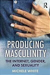 Producing Masculinity : The Internet, Gender, and Sexuality (Paperback)