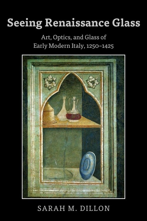 Seeing Renaissance Glass: Art, Optics, and Glass of Early Modern Italy, 1250-1425 (Hardcover)