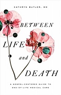 Between Life and Death: A Gospel-Centered Guide to End-Of-Life Medical Care (Paperback)