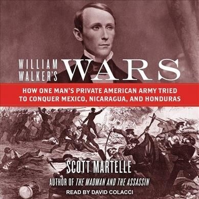 William Walkers Wars: How One Mans Private American Army Tried to Conquer Mexico, Nicaragua, and Honduras (Audio CD)