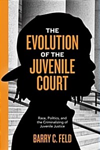 The Evolution of the Juvenile Court: Race, Politics, and the Criminalizing of Juvenile Justice (Paperback)