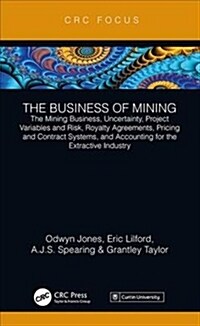 The Business of Mining : The Mining Business, Uncertainty, Project Variables and Risk, Royalty Agreements, Pricing and Contract Systems, and Accountin (Hardcover)