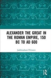 Alexander the Great in the Roman Empire, 150 Bc to Ad 600 (Hardcover)