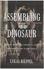 Assembling the Dinosaur: Fossil Hunters, Tycoons, and the Making of a Spectacle (Hardcover)
