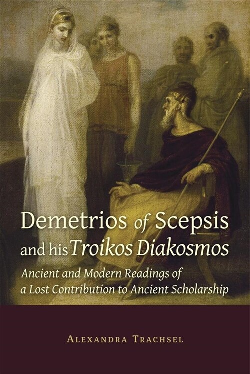 Demetrios of Scepsis and His Troikos Diakosmos: Ancient and Modern Readings of a Lost Contribution to Ancient Scholarship (Paperback)