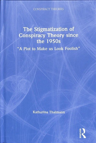 The Stigmatization of Conspiracy Theory since the 1950s : A Plot to Make us Look Foolish (Hardcover)