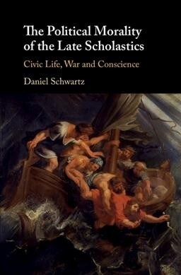 The Political Morality of the Late Scholastics : Civic Life, War and Conscience (Hardcover)