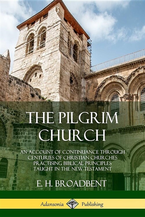The Pilgrim Church: An Account of Continuance Through Centuries of Christian Churches Practising Biblical Principles Taught in the New Tes (Paperback)