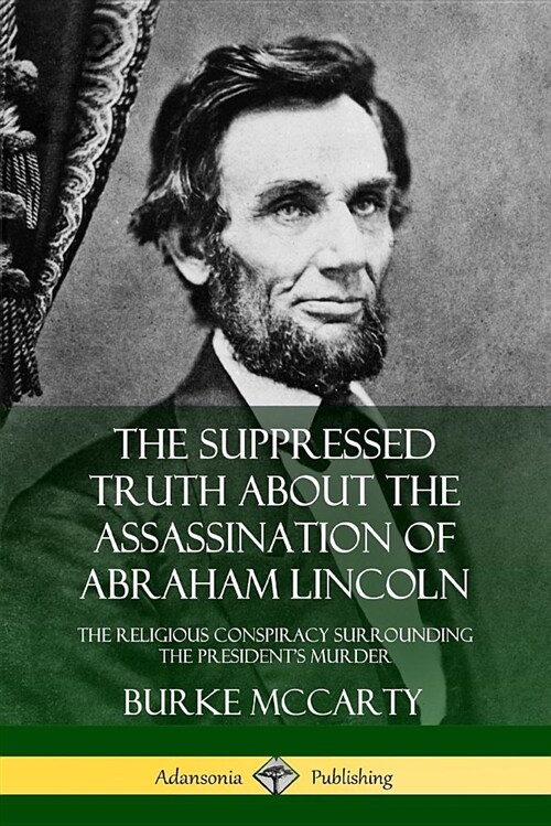 The Suppressed Truth about the Assassination of Abraham Lincoln: The Religious Conspiracy Surrounding the Presidents Murder (Paperback)