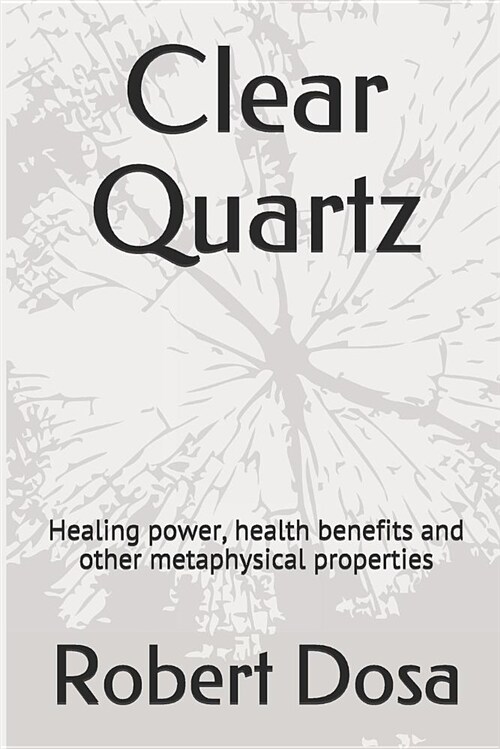Clear Quartz: Healing Power, Health Benefits and Other Metaphysical Properties (Paperback)