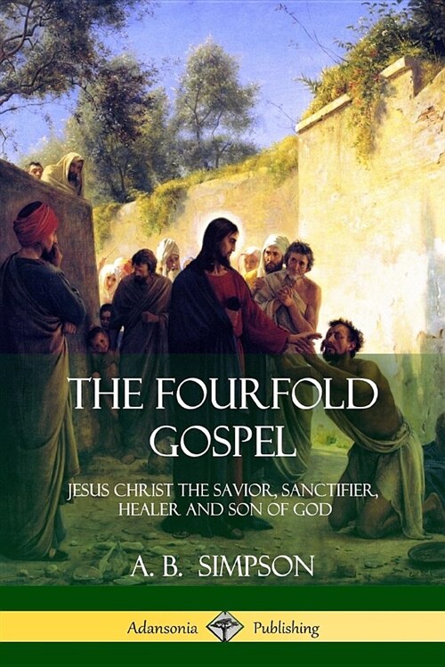 The Fourfold Gospel: Jesus Christ the Savior, Sanctifier, Healer and Son of God (Paperback)