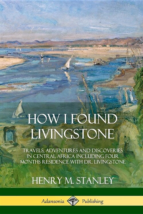 How I Found Livingstone: Travels, Adventures and Discoveries in Central Africa Including Four Months Residence with Dr. Livingstone (Paperback)