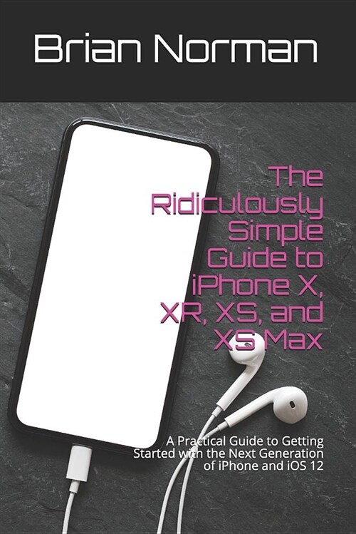 The Ridiculously Simple Guide to iPhone X, Xr, Xs, and XS Max: A Practical Guide to Getting Started with the Next Generation of iPhone and IOS 12 (Paperback)