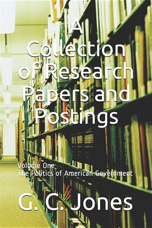 A Collection of Research Papers and Postings: Volume One the Politics of American Government (Paperback)