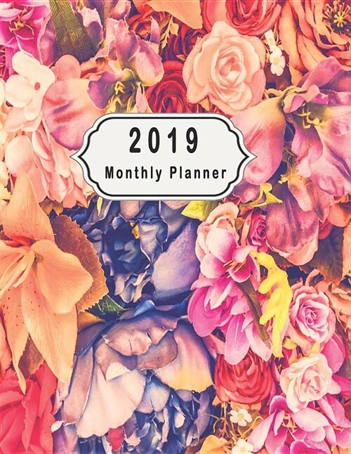 2019 Monthly Planner: Schedule Organizer Beautiful Background Different Flowers Design Cover Monthly and Weekly Calendar to Do List Top Goal (Paperback)