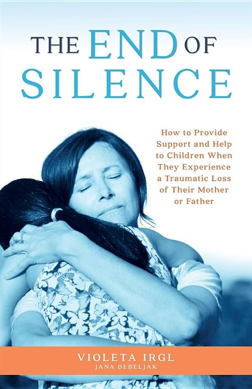The End of Silence: How to Provide Support and Help to Children When They Experience a Traumatic Loss of Their Mother or Father (Paperback)